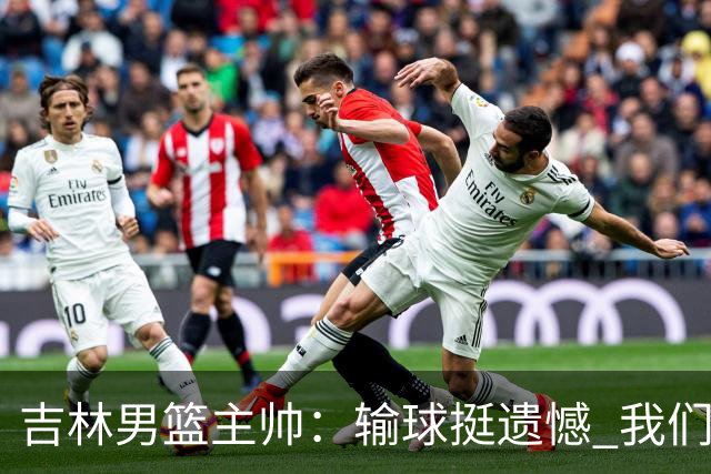 吉林男篮主帅：输球挺遗憾 我们失误太多最后几次机会没有抓住